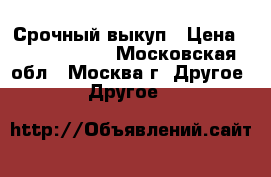 Срочный выкуп › Цена ­ 15 000 000 - Московская обл., Москва г. Другое » Другое   